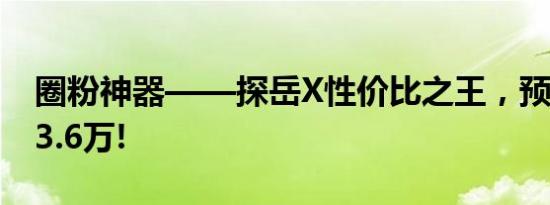 圈粉神器——探岳X性价比之王，预售只需23.6万!