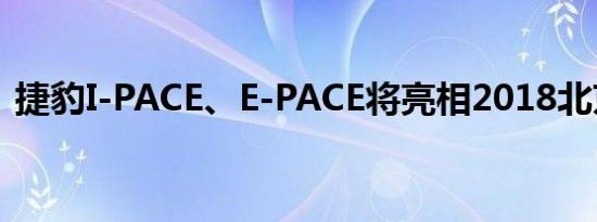 捷豹I-PACE、E-PACE将亮相2018北京车展