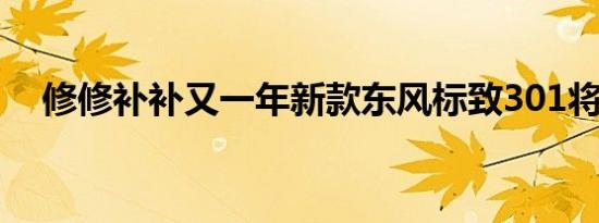 修修补补又一年新款东风标致301将上市