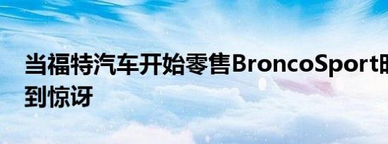 当福特汽车开始零售BroncoSport时我们感到惊讶