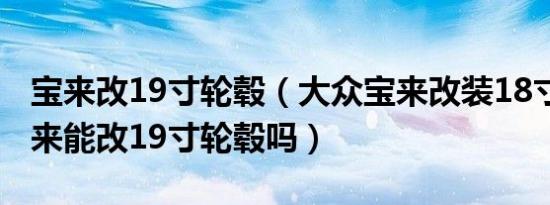 宝来改19寸轮毂（大众宝来改装18寸轮毂 宝来能改19寸轮毂吗）