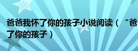 爸爸我怀了你的孩子小说阅读（“爸爸”我怀了你的孩子）