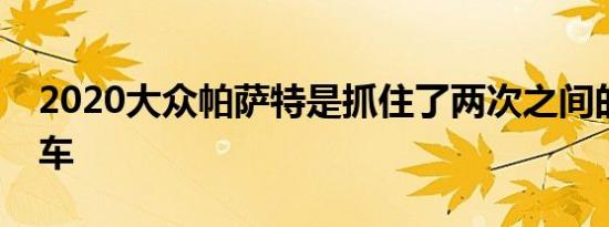 2020大众帕萨特是抓住了两次之间的中型轿车