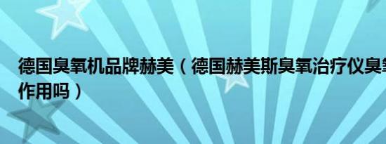 德国臭氧机品牌赫美（德国赫美斯臭氧治疗仪臭氧治疗有副作用吗）