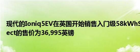 现代的Ioniq5EV在英国开始销售入门级58kWhSECon​​nect的售价为36,995英镑