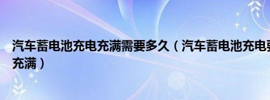 汽车蓄电池充电充满需要多久（汽车蓄电池充电要充多久才充满）