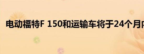 电动福特F 150和运输车将于24个月内上市