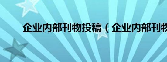 企业内部刊物投稿（企业内部刊物）