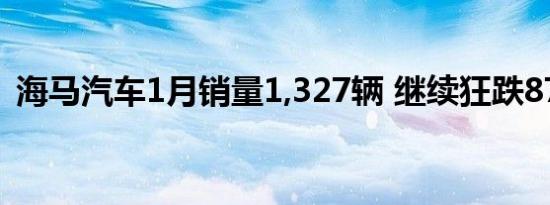 海马汽车1月销量1,327辆 继续狂跌87.45%