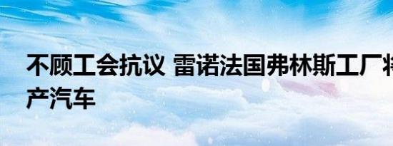 不顾工会抗议 雷诺法国弗林斯工厂将停止生产汽车