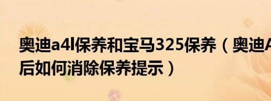 奥迪a4l保养和宝马325保养（奥迪A4L保养后如何消除保养提示）