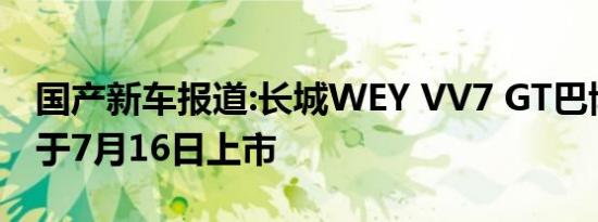 国产新车报道:长城WEY VV7 GT巴博斯版将于7月16日上市