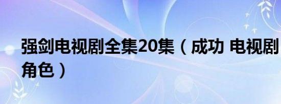 强剑电视剧全集20集（成功 电视剧《强剑》角色）