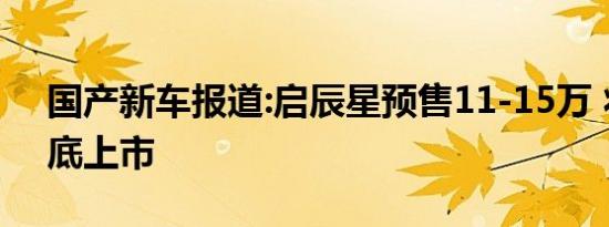 国产新车报道:启辰星预售11-15万 将于4月底上市