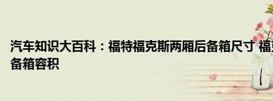 汽车知识大百科：福特福克斯两厢后备箱尺寸 福克斯两厢后备箱容积