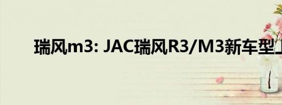 瑞风m3: JAC瑞风R3/M3新车型上�