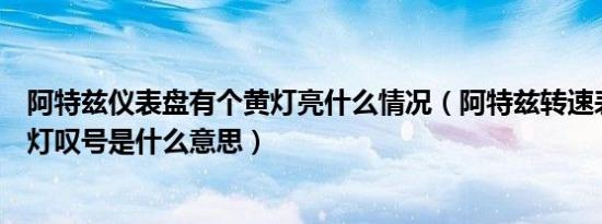 阿特兹仪表盘有个黄灯亮什么情况（阿特兹转速表上有个黄灯叹号是什么意思）