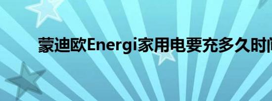 蒙迪欧Energi家用电要充多久时间 