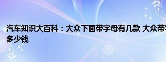 汽车知识大百科：大众下面带字母有几款 大众带字母什么车多少钱