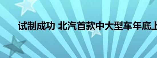 试制成功 北汽首款中大型车年底上市