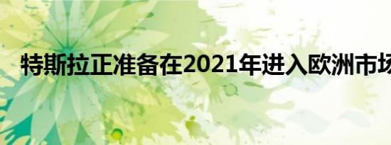 特斯拉正准备在2021年进入欧洲市场市场