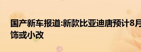 国产新车报道:新款比亚迪唐预计8月发布 内饰或小改