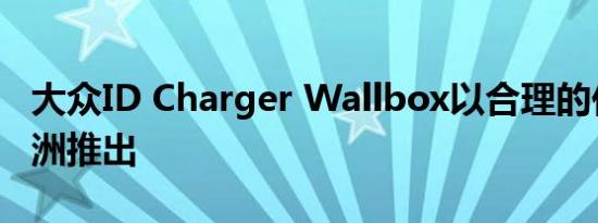 大众ID Charger Wallbox以合理的价格在欧洲推出