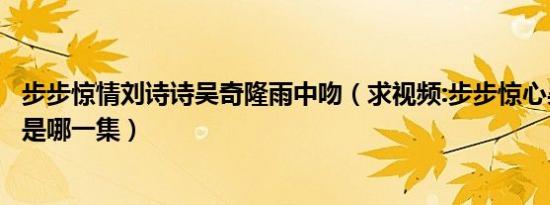 步步惊情刘诗诗吴奇隆雨中吻（求视频:步步惊心吴奇隆吻戏是哪一集）