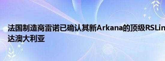 法国制造商雷诺已确认其新Arkana的顶级RSLine变体已抵达澳大利亚