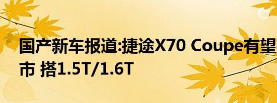 国产新车报道:捷途X70 Coupe有望4月底上市 搭1.5T/1.6T