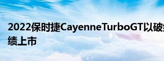 2022保时捷CayenneTurboGT以破纪录的成绩上市