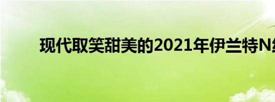 现代取笑甜美的2021年伊兰特N线