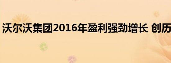 沃尔沃集团2016年盈利强劲增长 创历史新高