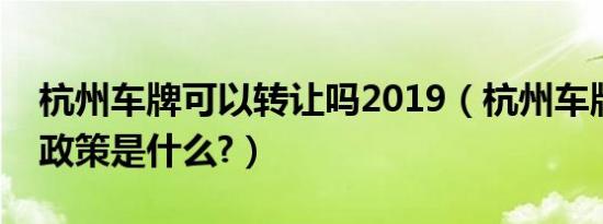 杭州车牌可以转让吗2019（杭州车牌转让新政策是什么?）