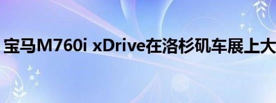 宝马M760i xDrive在洛杉矶车展上大放异彩