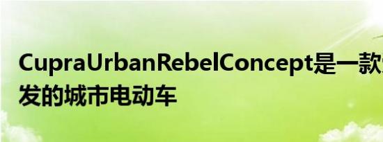 CupraUrbanRebelConcept是一款受赛车启发的城市电动车