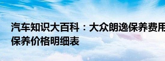 汽车知识大百科：大众朗逸保养费用 新朗逸保养价格明细表