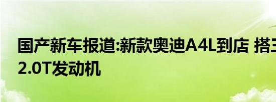 国产新车报道:新款奥迪A4L到店 搭三种调校2.0T发动机