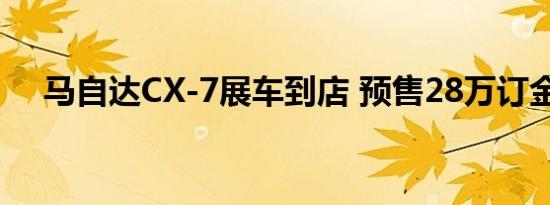 马自达CX-7展车到店 预售28万订金5千