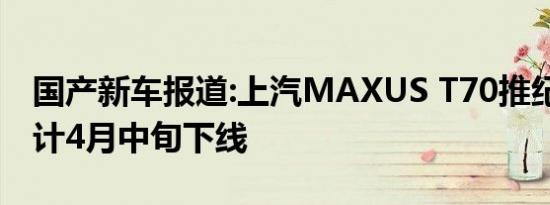 国产新车报道:上汽MAXUS T70推纪念版 预计4月中旬下线