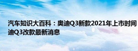 汽车知识大百科：奥迪Q3新款2021年上市时间 2021款奥迪Q3改款最新消息