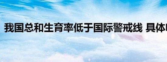 我国总和生育率低于国际警戒线 具体啥情况