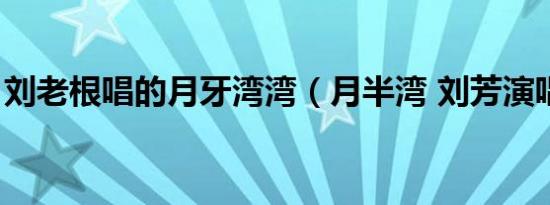 刘老根唱的月牙湾湾（月半湾 刘芳演唱歌曲）