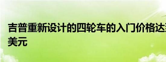 吉普重新设计的四轮车的入门价格达到28940美元