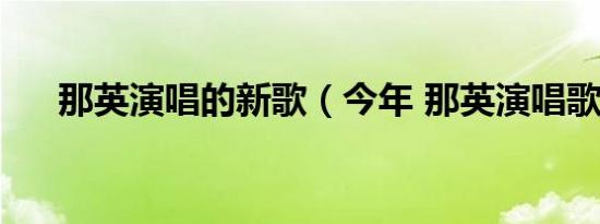 那英演唱的新歌（今年 那英演唱歌曲）