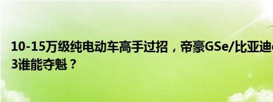 10-15万级纯电动车高手过招，帝豪GSe/比亚迪e2/传祺GE3谁能夺魁？