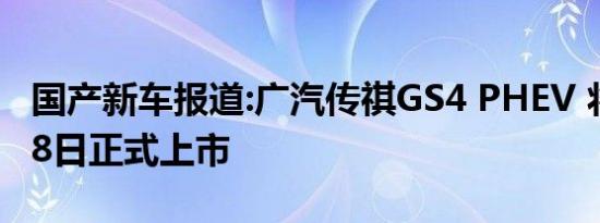 国产新车报道:广汽传祺GS4 PHEV 将于4月18日正式上市