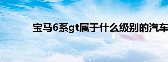 宝马6系gt属于什么级别的汽车