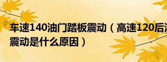 车速140油门踏板震动（高速120后油门踏板震动是什么原因）