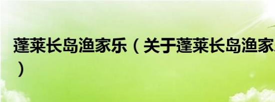 蓬莱长岛渔家乐（关于蓬莱长岛渔家乐的介绍）